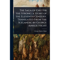 The Saga of Grettir the Strong; a Story of the Eleventh Century. Translated From the Icelandic by George Ainslie Hight