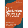 Self Motivation Strategies for Women: How to Achieve Your Goals to Transform Every Aspect of Your Life