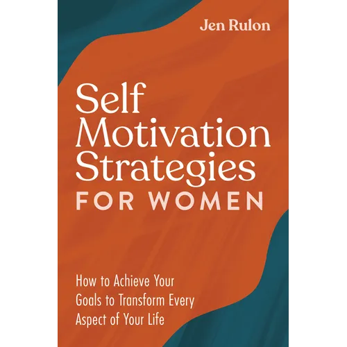 Self Motivation Strategies for Women: How to Achieve Your Goals to Transform Every Aspect of Your Life