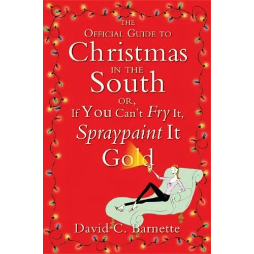 The Official Guide to Christmas in the South: Or, If You Can't Fry It, Spraypaint It Gold