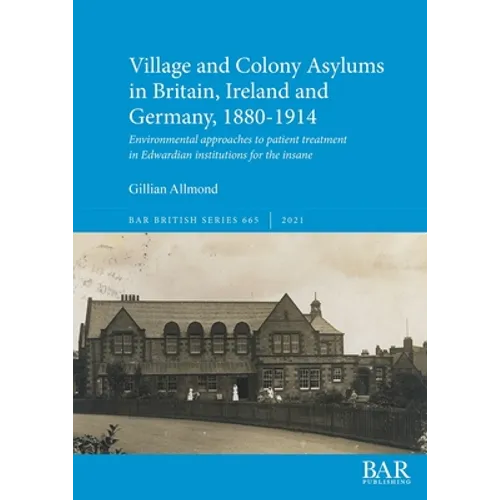 Village and Colony Asylums in Britain, Ireland and Germany, 1880-1914: Environmental approaches to patient treatment in Edwardian institutions for the