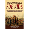 The Roman Republic for Kids: A Captivating Guide to the Period in Ancient Rome Between the Roman Kingdom and Roman Empire