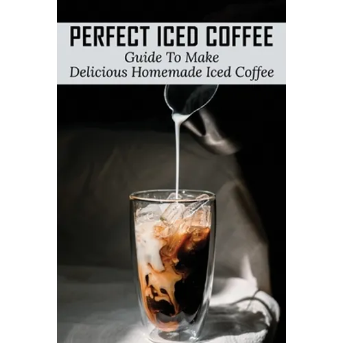 Perfect Iced Coffee: Guide To Make Delicious Homemade Iced Coffee: What Is The Best Iced Coffee Flavor?