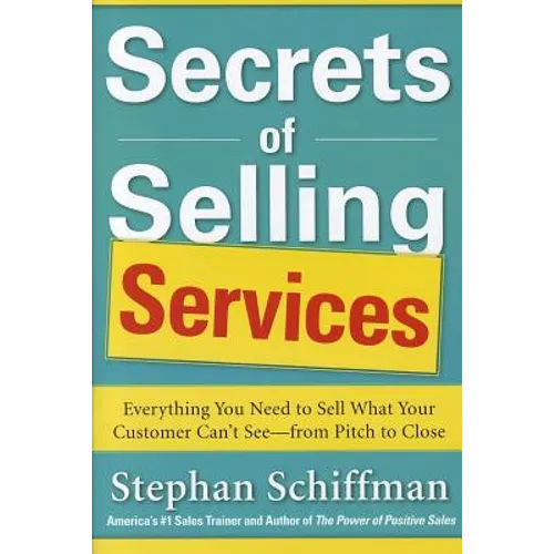 Secrets of Selling Services: Everything You Need to Sell What Your Customer Can't See--From Pitch to Close