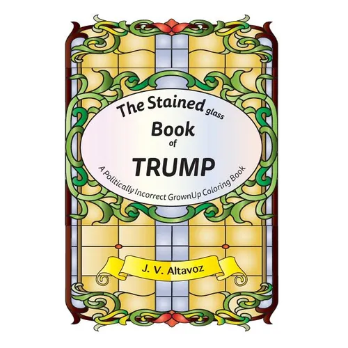 The Stained (glass) Book of Trump: A Politically Incorrect Grownup Coloring Book