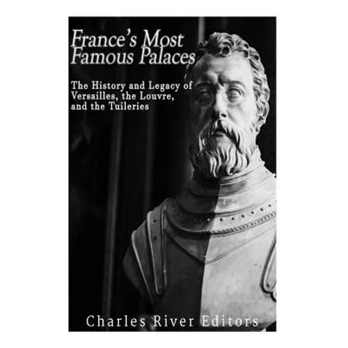 France's Most Famous Palaces: The History and Legacy of Versailles, the Louvre, and the Tuileries