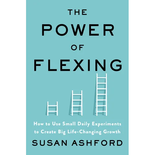 The Power of Flexing: How to Use Small Daily Experiments to Create Big Life-Changing Growth