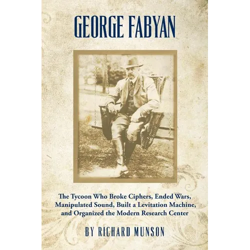 George Fabyan: The Tycoon Who Broke Ciphers, Ended Wars, Manipulated Sound, Built a Levitation Machine, and Organized the Modern Research Center