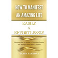 How to Manifest an Amazing Life Easily and Effortlessly: Discover How to Become a Conscious Creator and Manifest Your Heart's Desires