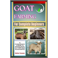 Goat Farming For Complete Beginners: A Comprehensive Guide To Raising Goats For Profit And Sustainability