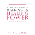 A Practical Guide to Walking in Healing Power