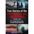 True Stories of the Paranormal and Unexplained. Volume One.: Ufos, Bigfoot, Ghosts, Ghouls and Other Strange Phenomena