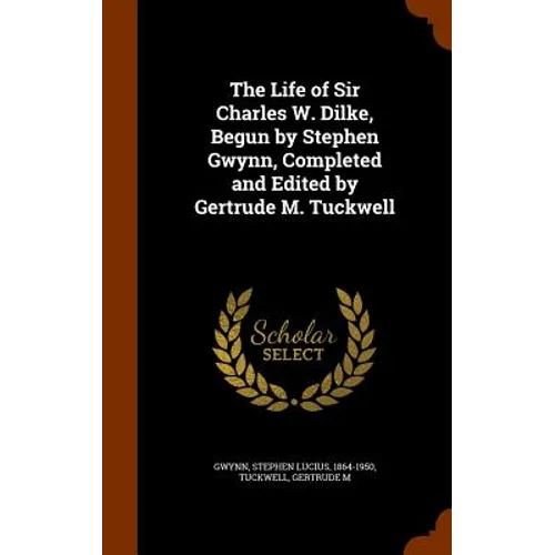 The Life of Sir Charles W. Dilke, Begun by Stephen Gwynn, Completed and Edited by Gertrude M. Tuckwell