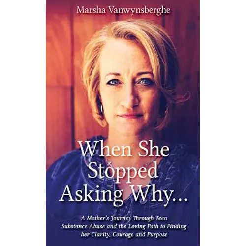 When She Stopped Asking Why: A Mother's Journey Through Teen Substance Abuse and the Loving Path to Finding her Clarity, Courage and Purpose