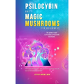 Psilocybin and Magic Mushrooms for Beginners: The Ultimate Guide to Psychedelic Psilocybin Mushrooms - How to Grow and Cultivate Them, Use Them for Sp