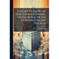 A Letter To The Right Hon. George Canning, On The Repeal Of The Corporation And Test Acts