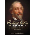 Robert E. Lee on Leadership: Lessons in Character, Courage, and Vision