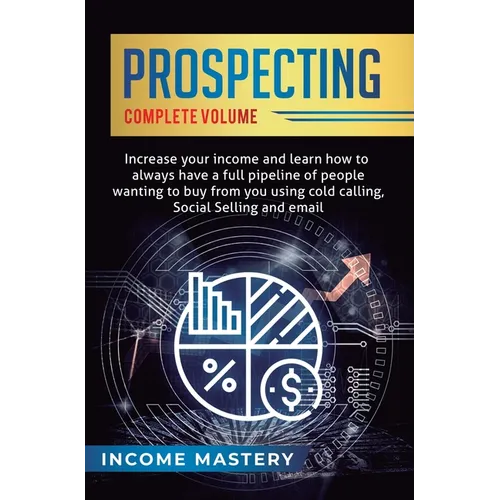 Prospecting: Increase Your Income and Learn How to Always Have a Full Pipeline of People Wanting to Buy from You Using Cold Calling, Social Selling, a
