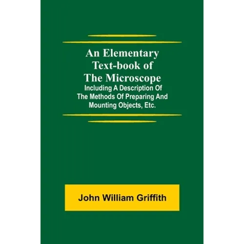 An Elementary Text-Book Of The Microscope; Including A Description Of The Methods Of Preparing And Mounting Objects, Etc.