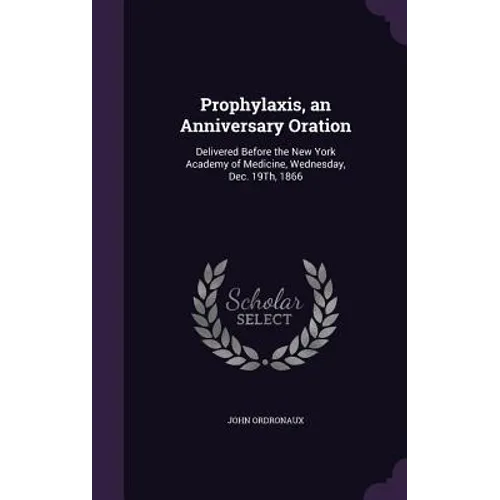 Prophylaxis, an Anniversary Oration: Delivered Before the New York Academy of Medicine, Wednesday, Dec. 19Th, 1866