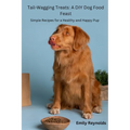 Tail- Wagging Treats: Simple recipes for a healthy and happy pup