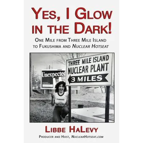 Yes, I Glow in the Dark!: One Mile from Three Mile Island to Fukushima and Nuclear Hotseat