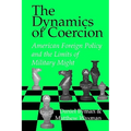 The Dynamics of Coercion: American Foreign Policy and the Limits of Military Might