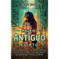 Magia del antiguo Egipto: La guía definitiva de dioses, diosas, adivinación, amuletos, rituales y hechizos del antiguo Egipto