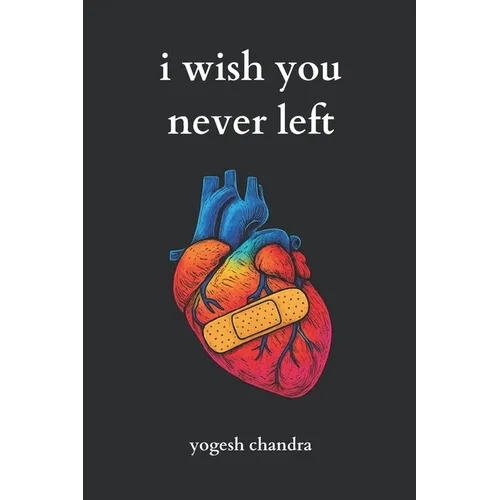I Wish You Never Left: A Collection of Sad Love Poems for Broken Hearts and Healing Souls