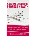 Natural Cures For Perfect Health!: Jesus Christ Will Cure You, But The Doctors Won't