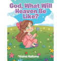 God, What Will Heaven Be Like?