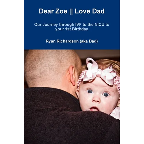Dear Zoe Love Dad: Our Journey through IVF to the NICU to your 1st Birthday