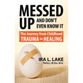 Messed Up and Don't Even Know It: The Journey from Childhood Trauma to Healing
