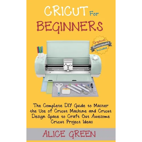 Cricut for Beginners: The Complete DIY Guide to Master the Use of Cricut Machine and Cricut Design Space to Craft Out Awesome Cricut Project Ideas (Gr