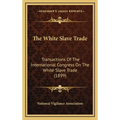 The White Slave Trade: Transactions Of The International Congress On The White Slave Trade (1899)