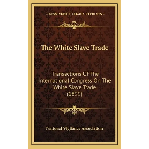 The White Slave Trade: Transactions Of The International Congress On The White Slave Trade (1899)