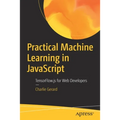 Practical Machine Learning in JavaScript: Tensorflow.Js for Web Developers