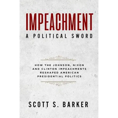 Impeachment - A Political Sword: How The Johnson, Nixon and Clinton Impeachments Reshaped Presidenial Politics