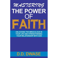 Mastering The Power Of Faith: Unlocking The Miraculous In Your Life And Strengthening Your Relationship With God