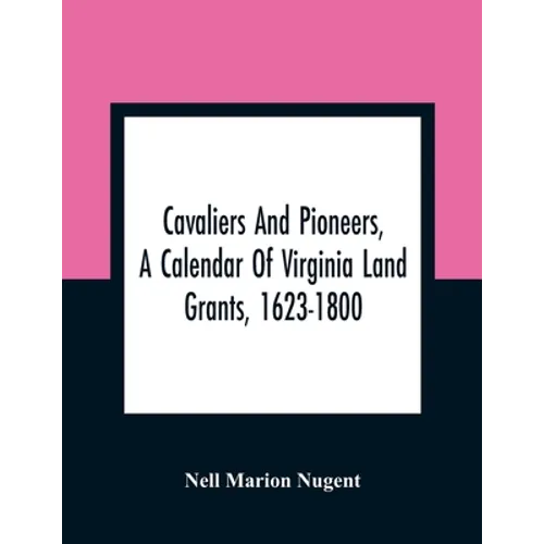Cavaliers And Pioneers, A Calendar Of Virginia Land Grants, 1623-1800