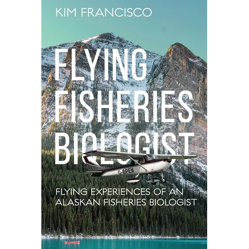 Flying Fisheries Biologist: Flying Experiences of an Alaskan Fisheries Biologist