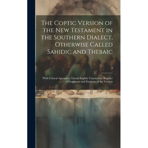 The Coptic Version of the New Testament in the Southern Dialect, Otherwise Called Sahidic and Thebaic: With Critical Apparatus, Literal English Transl