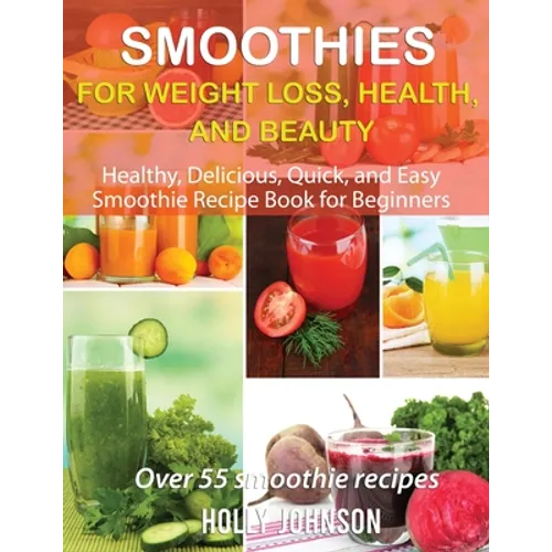 Smoothies for Weight Loss, Health, and Beauty: Healthy, Delicious, Quick, and Easy Smoothie Recipe Book for Beginners
