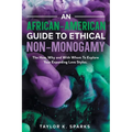 An African-American Guide To Ethical Non-Monogamy The How, Why and With Whom To Explore Your Expanding Love Styles