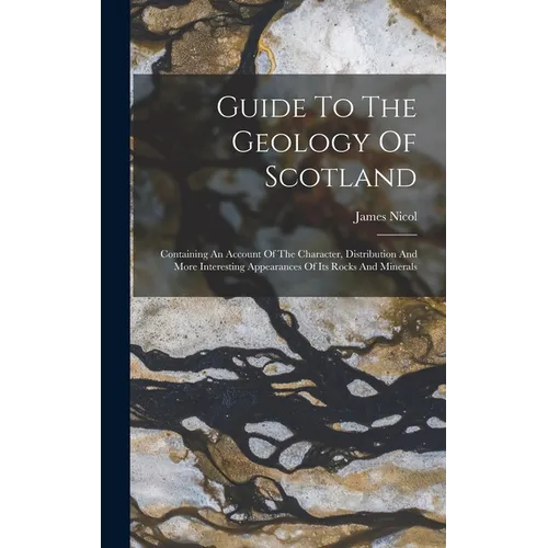 Guide To The Geology Of Scotland: Containing An Account Of The Character, Distribution And More Interesting Appearances Of Its Rocks And Minerals