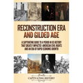 Reconstruction Era and Gilded Age: A Captivating Guide to a Period in US History That Greatly Impacted American Civil Rights and an Era of Rapid Econo