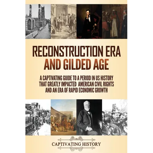 Reconstruction Era and Gilded Age: A Captivating Guide to a Period in US History That Greatly Impacted American Civil Rights and an Era of Rapid Econo