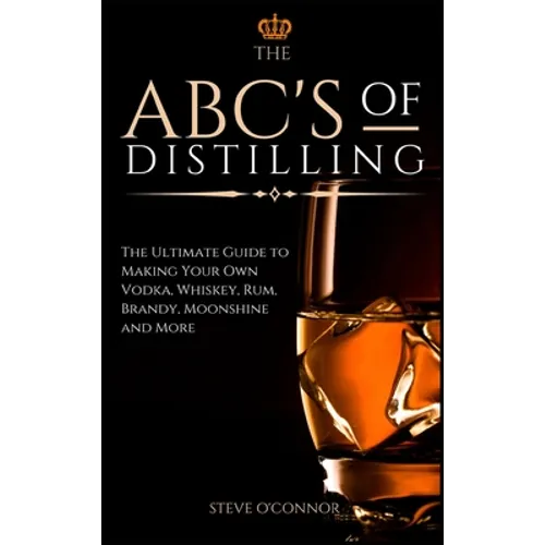 The ABC'S of Distilling: The Ultimate Guide to Making Your Own Vodka, Whiskey, Rum, Brandy, Moonshine, and More