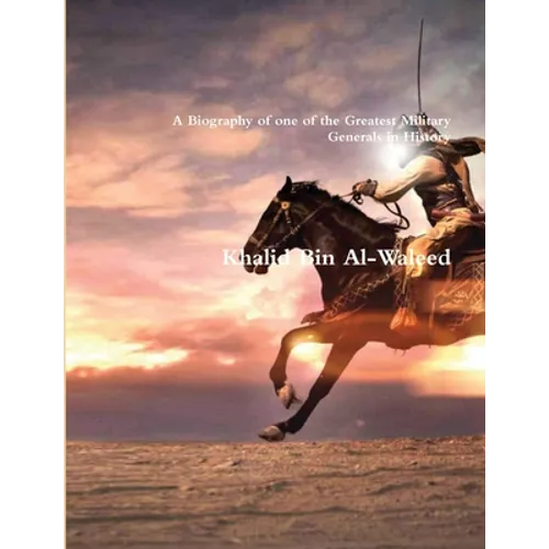 Khalid Bin Al-Waleed: A Biography of one of the Greatest Military Generals in History