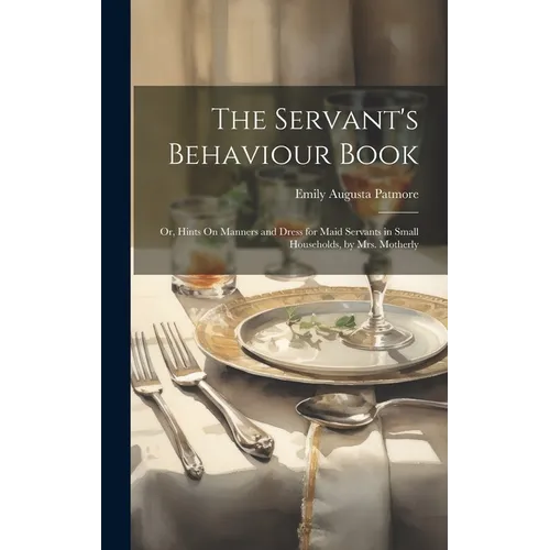 The Servant's Behaviour Book: Or, Hints On Manners and Dress for Maid Servants in Small Households, by Mrs. Motherly
